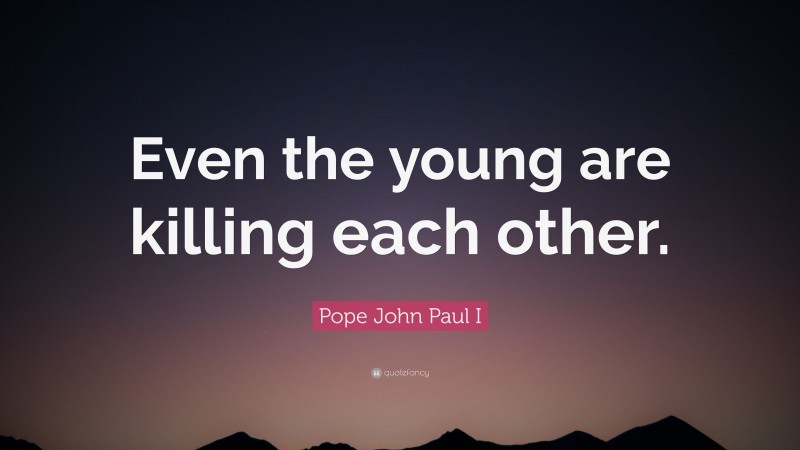 Pope John Paul I Quote: “Even the young are killing each other.”