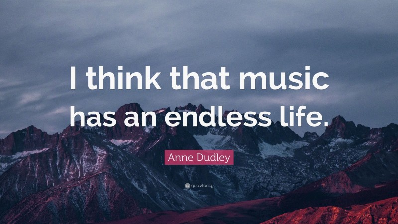 Anne Dudley Quote: “I think that music has an endless life.”