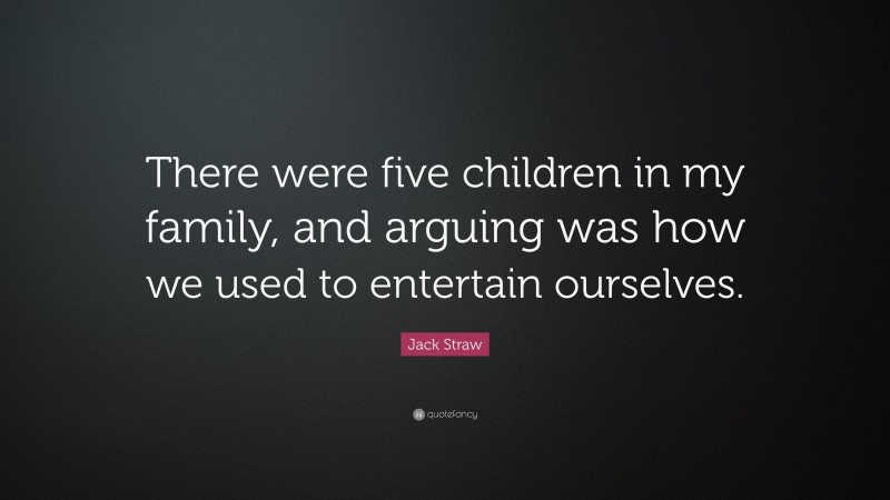 Jack Straw Quote: “There were five children in my family, and arguing was how we used to entertain ourselves.”