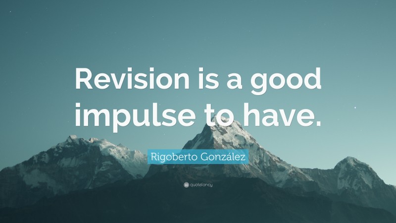 Rigoberto González Quote: “Revision is a good impulse to have.”