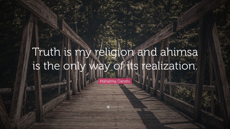 Mahatma Gandhi Quote: “Truth is my religion and ahimsa is the only way of its realization.”