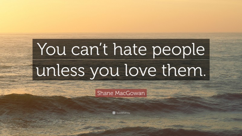 Shane MacGowan Quote: “You can’t hate people unless you love them.”