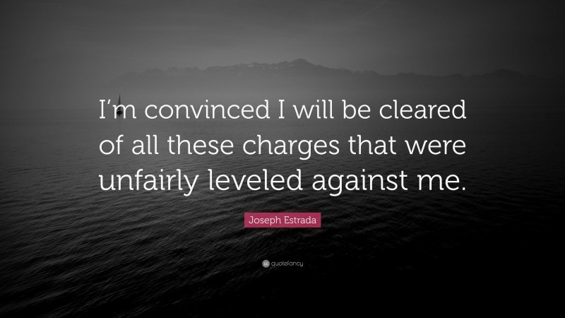 Joseph Estrada Quote: “I’m convinced I will be cleared of all these charges that were unfairly leveled against me.”
