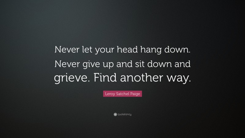 Leroy Satchel Paige Quote: “Never let your head hang down. Never give up and sit down and grieve. Find another way.”