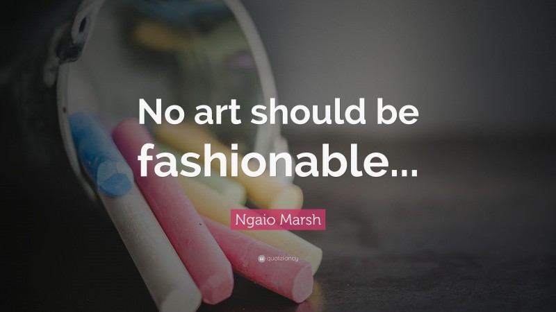 Ngaio Marsh Quote: “No art should be fashionable...”
