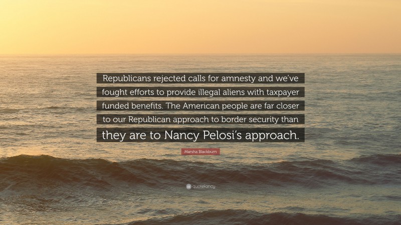 Marsha Blackburn Quote: “Republicans rejected calls for amnesty and we’ve fought efforts to provide illegal aliens with taxpayer funded benefits. The American people are far closer to our Republican approach to border security than they are to Nancy Pelosi’s approach.”