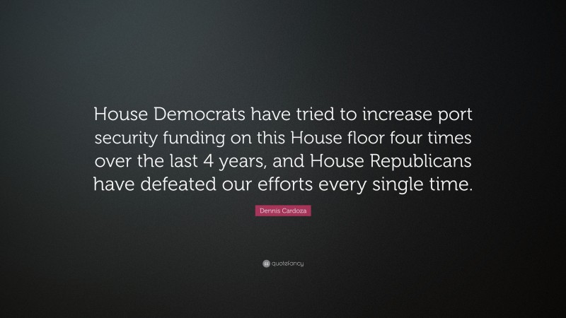 Dennis Cardoza Quote: “House Democrats have tried to increase port security funding on this House floor four times over the last 4 years, and House Republicans have defeated our efforts every single time.”