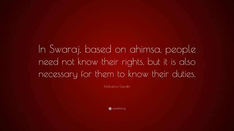 Mahatma Gandhi Quote: “In Swaraj, based on ahimsa, people need not know their rights, but it is also necessary for them to know their duties.”