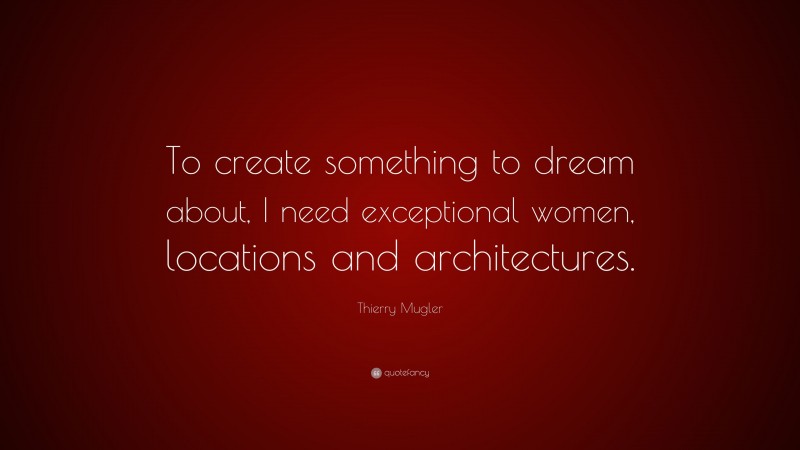 Thierry Mugler Quote: “To create something to dream about, I need exceptional women, locations and architectures.”