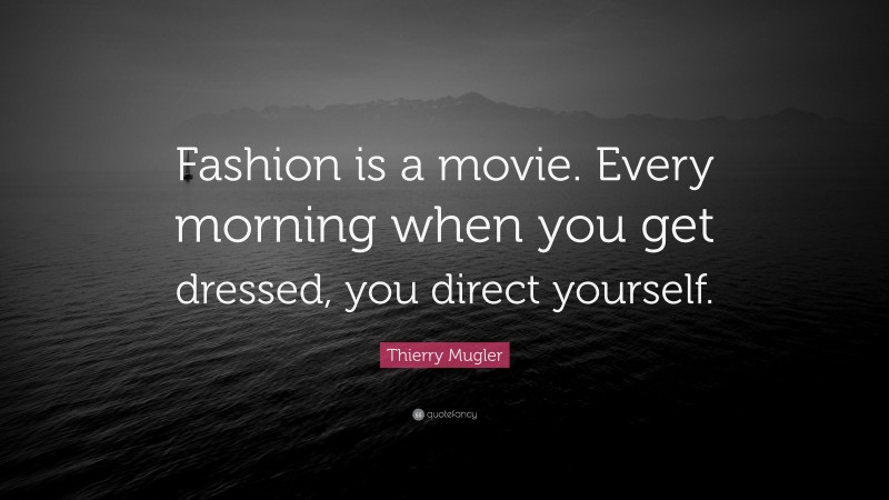 Thierry Mugler Quote: “Fashion is a movie. Every morning when you get dressed, you direct yourself.”