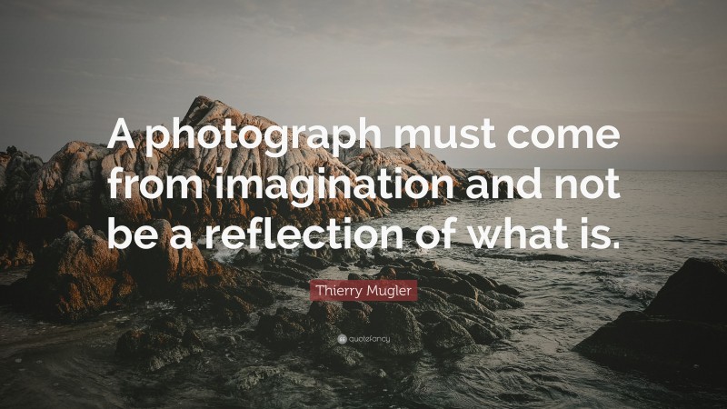 Thierry Mugler Quote: “A photograph must come from imagination and not be a reflection of what is.”