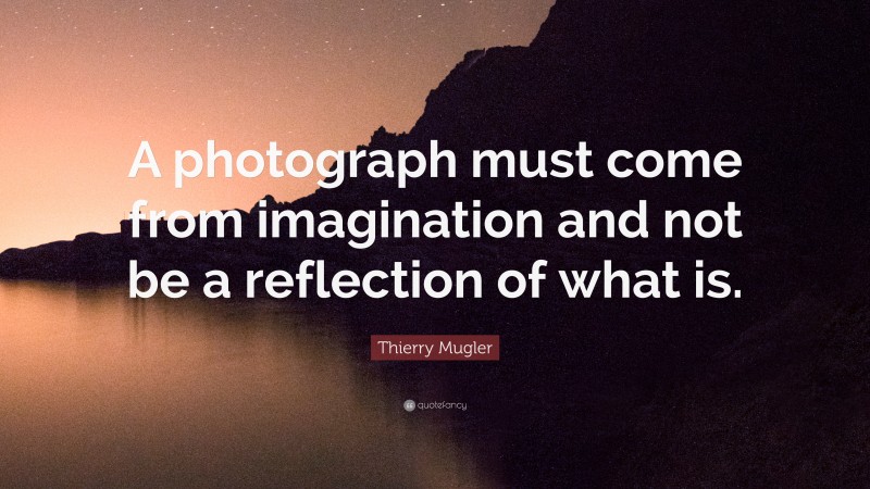Thierry Mugler Quote: “A photograph must come from imagination and not be a reflection of what is.”
