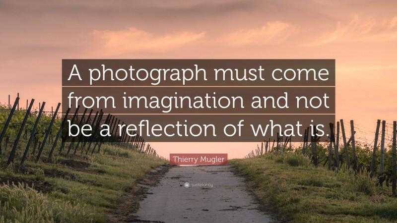 Thierry Mugler Quote: “A photograph must come from imagination and not be a reflection of what is.”