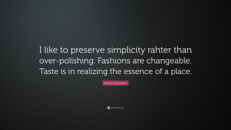 Nancy Lancaster Quote: “I like to preserve simplicity rahter than over-polishing. Fashions are changeable. Taste is in realizing the essence of a place.”