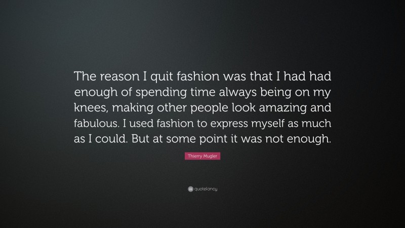 Thierry Mugler Quote: “The reason I quit fashion was that I had had enough of spending time always being on my knees, making other people look amazing and fabulous. I used fashion to express myself as much as I could. But at some point it was not enough.”