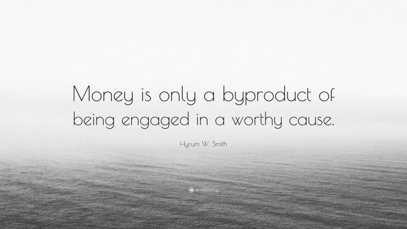 Hyrum W. Smith Quote: “Money is only a byproduct of being engaged in a worthy cause.”