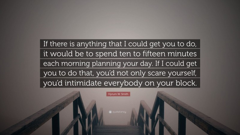 Hyrum W. Smith Quote: “If there is anything that I could get you to do, it would be to spend ten to fifteen minutes each morning planning your day. If I could get you to do that, you’d not only scare yourself, you’d intimidate everybody on your block.”