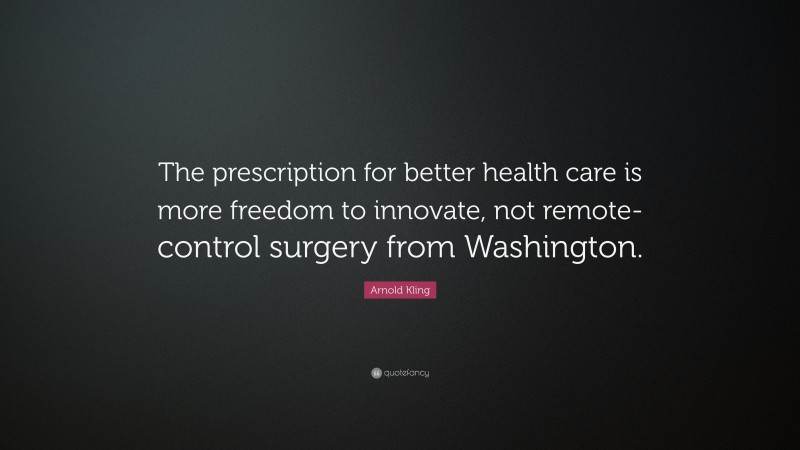 Arnold Kling Quote: “The prescription for better health care is more freedom to innovate, not remote-control surgery from Washington.”