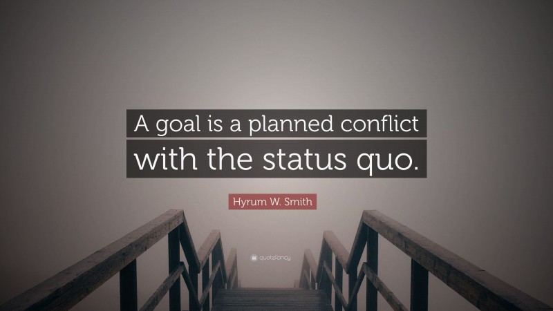 Hyrum W. Smith Quote: “A goal is a planned conflict with the status quo.”