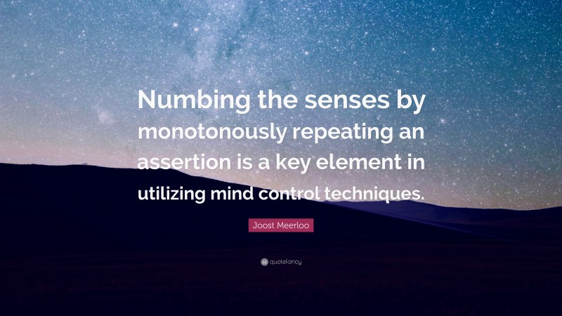 Joost Meerloo Quote: “Numbing the senses by monotonously repeating an assertion is a key element in utilizing mind control techniques.”