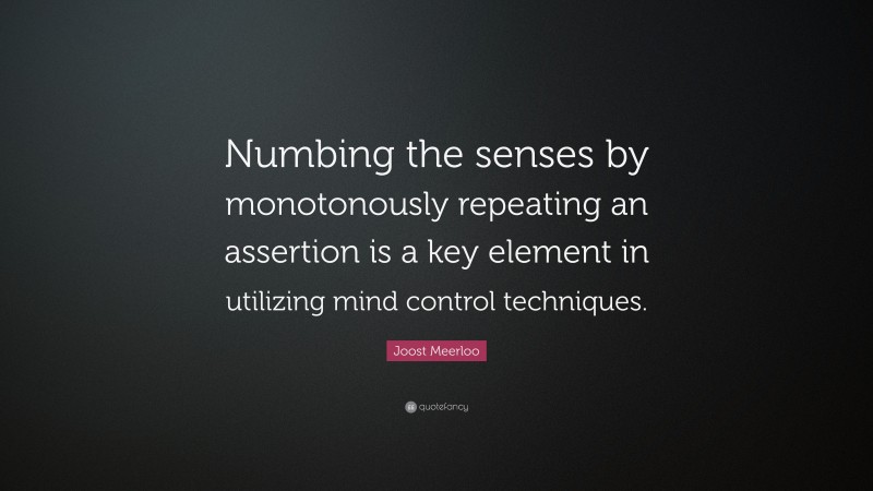 Joost Meerloo Quote: “Numbing the senses by monotonously repeating an assertion is a key element in utilizing mind control techniques.”
