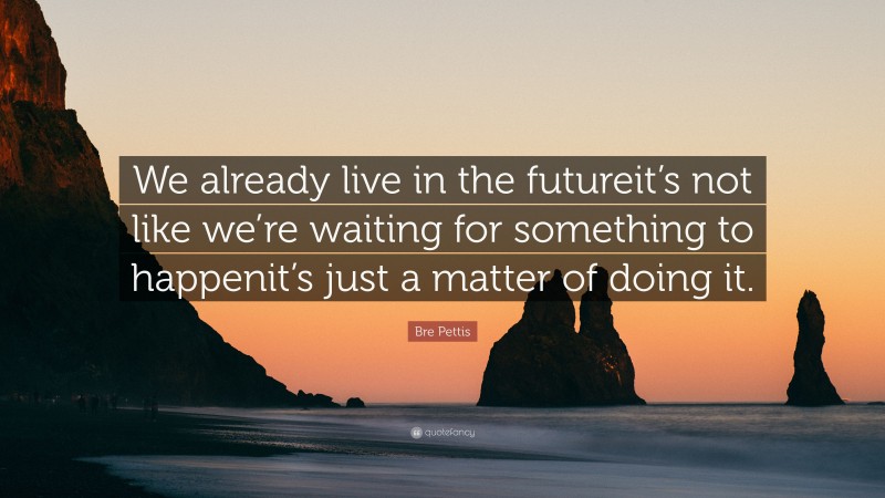 Bre Pettis Quote: “We already live in the futureit’s not like we’re waiting for something to happenit’s just a matter of doing it.”