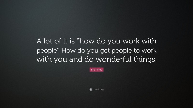 Bre Pettis Quote: “A lot of it is “how do you work with people”. How do you get people to work with you and do wonderful things.”