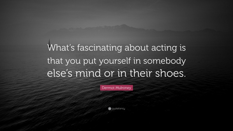 Dermot Mulroney Quote: “What’s fascinating about acting is that you put yourself in somebody else’s mind or in their shoes.”