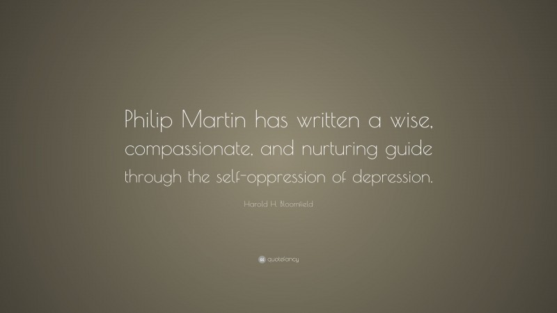 Harold H. Bloomfield Quote: “Philip Martin has written a wise, compassionate, and nurturing guide through the self-oppression of depression.”