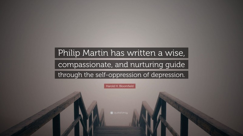 Harold H. Bloomfield Quote: “Philip Martin has written a wise, compassionate, and nurturing guide through the self-oppression of depression.”