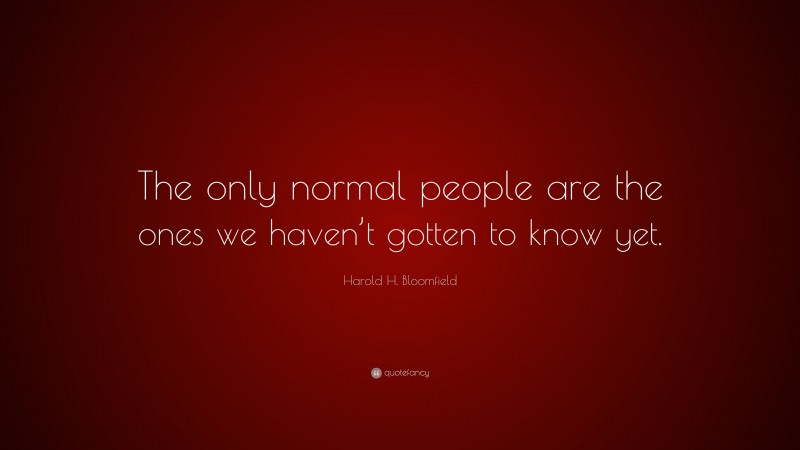 Harold H. Bloomfield Quote: “The only normal people are the ones we haven’t gotten to know yet.”