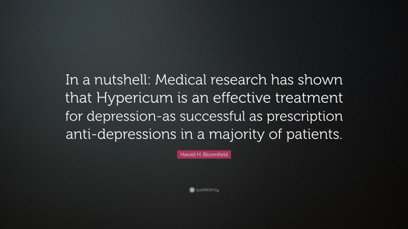 Harold H. Bloomfield Quote: “In a nutshell: Medical research has shown that Hypericum is an effective treatment for depression-as successful as prescription anti-depressions in a majority of patients.”