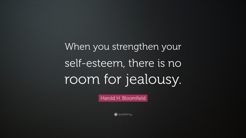 Harold H. Bloomfield Quote: “When you strengthen your self-esteem, there is no room for jealousy.”