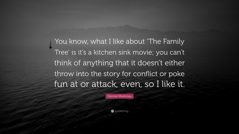 Dermot Mulroney Quote: “You know, what I like about ‘The Family Tree’ is it’s a kitchen sink movie; you can’t think of anything that it doesn’t either throw into the story for conflict or poke fun at or attack, even, so I like it.”