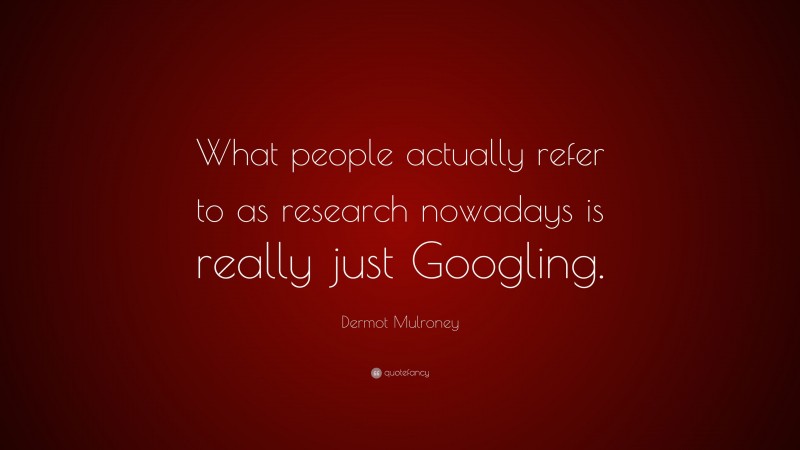 Dermot Mulroney Quote: “What people actually refer to as research nowadays is really just Googling.”