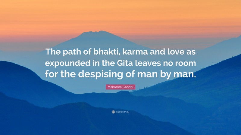 Mahatma Gandhi Quote: “The path of bhakti, karma and love as expounded in the Gita leaves no room for the despising of man by man.”