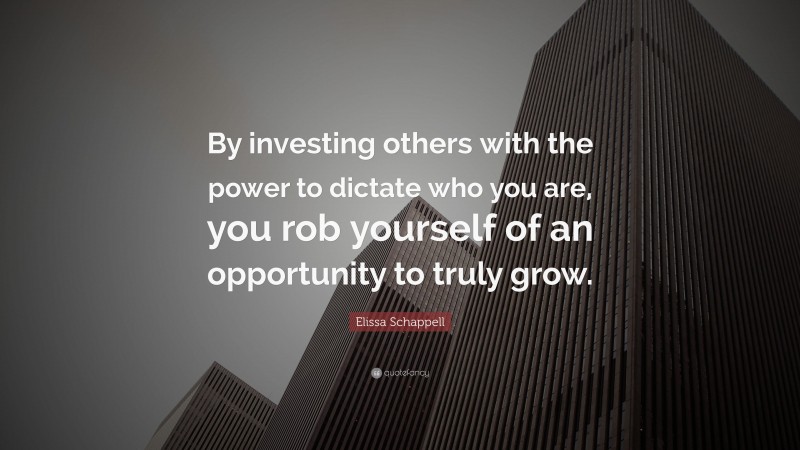 Elissa Schappell Quote: “By investing others with the power to dictate who you are, you rob yourself of an opportunity to truly grow.”