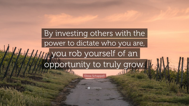 Elissa Schappell Quote: “By investing others with the power to dictate who you are, you rob yourself of an opportunity to truly grow.”