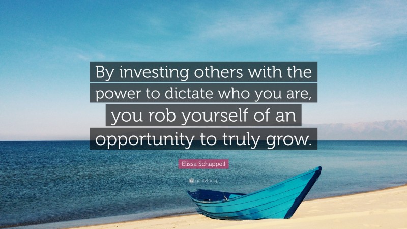 Elissa Schappell Quote: “By investing others with the power to dictate who you are, you rob yourself of an opportunity to truly grow.”