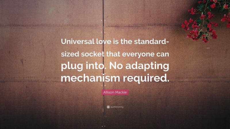 Allison Mackie Quote: “Universal love is the standard-sized socket that everyone can plug into. No adapting mechanism required.”