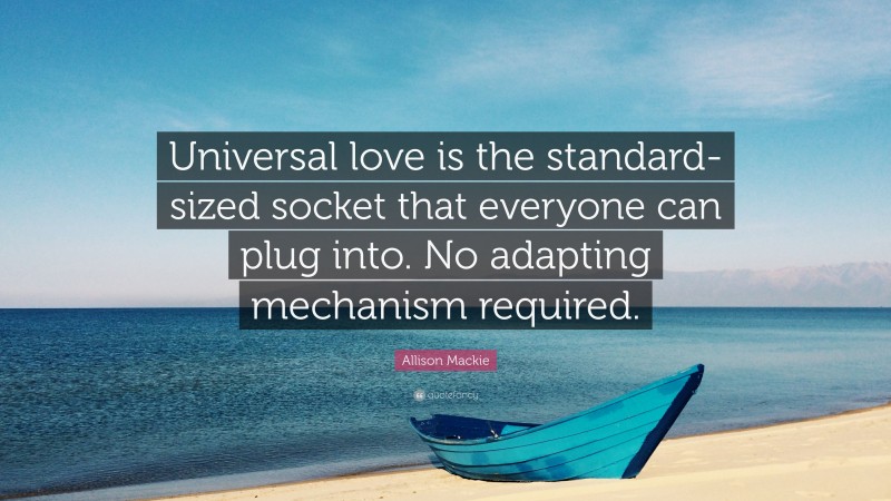 Allison Mackie Quote: “Universal love is the standard-sized socket that everyone can plug into. No adapting mechanism required.”