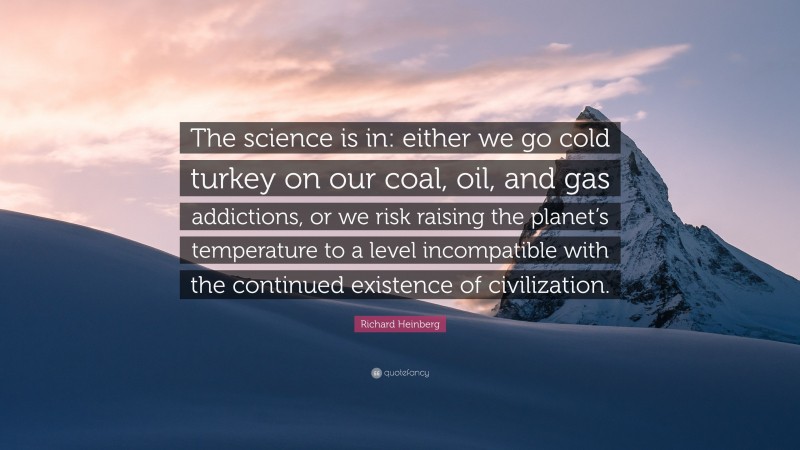 Richard Heinberg Quote: “The science is in: either we go cold turkey on our coal, oil, and gas addictions, or we risk raising the planet’s temperature to a level incompatible with the continued existence of civilization.”