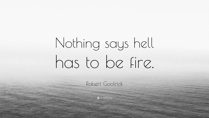 Robert Goolrick Quote: “Nothing says hell has to be fire.”