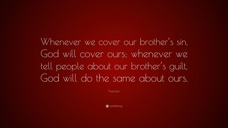 Poemen Quote: “Whenever we cover our brother’s sin, God will cover ours; whenever we tell people about our brother’s guilt, God will do the same about ours.”