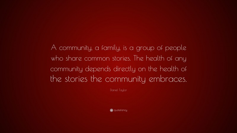 Daniel Taylor Quote: “A community, a family, is a group of people who share common stories. The health of any community depends directly on the health of the stories the community embraces.”