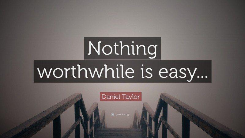 Daniel Taylor Quote: “Nothing worthwhile is easy...”