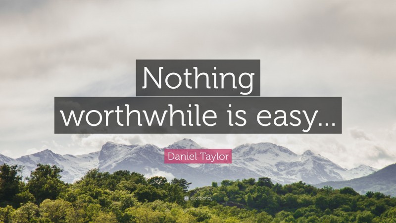 Daniel Taylor Quote: “Nothing worthwhile is easy...”