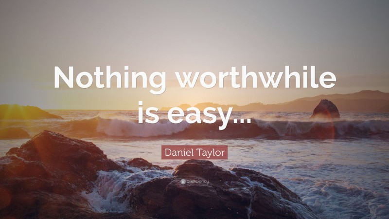 Daniel Taylor Quote: “Nothing worthwhile is easy...”