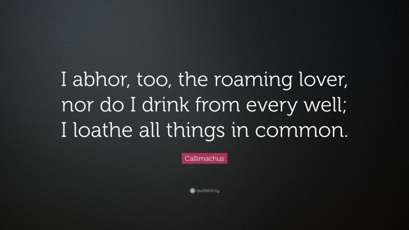 Callimachus Quote: “I abhor, too, the roaming lover, nor do I drink from every well; I loathe all things in common.”