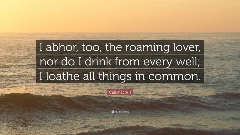 Callimachus Quote: “I abhor, too, the roaming lover, nor do I drink from every well; I loathe all things in common.”